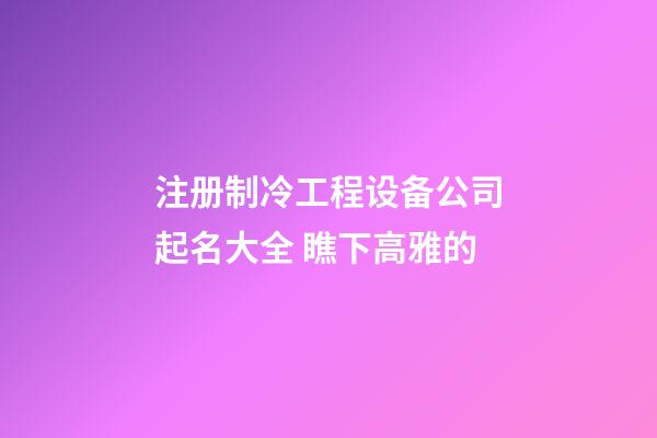注册制冷工程设备公司起名大全 瞧下高雅的-第1张-公司起名-玄机派
